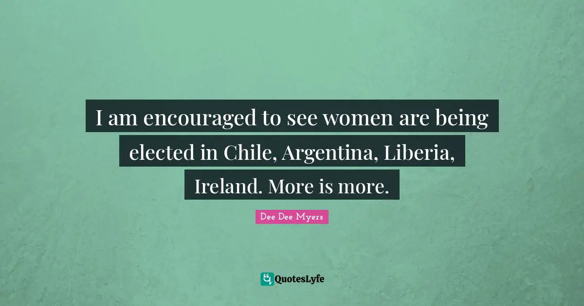 I am encouraged to see women are being elected in Chile, Argentina, Liberia, Ireland. More is more.