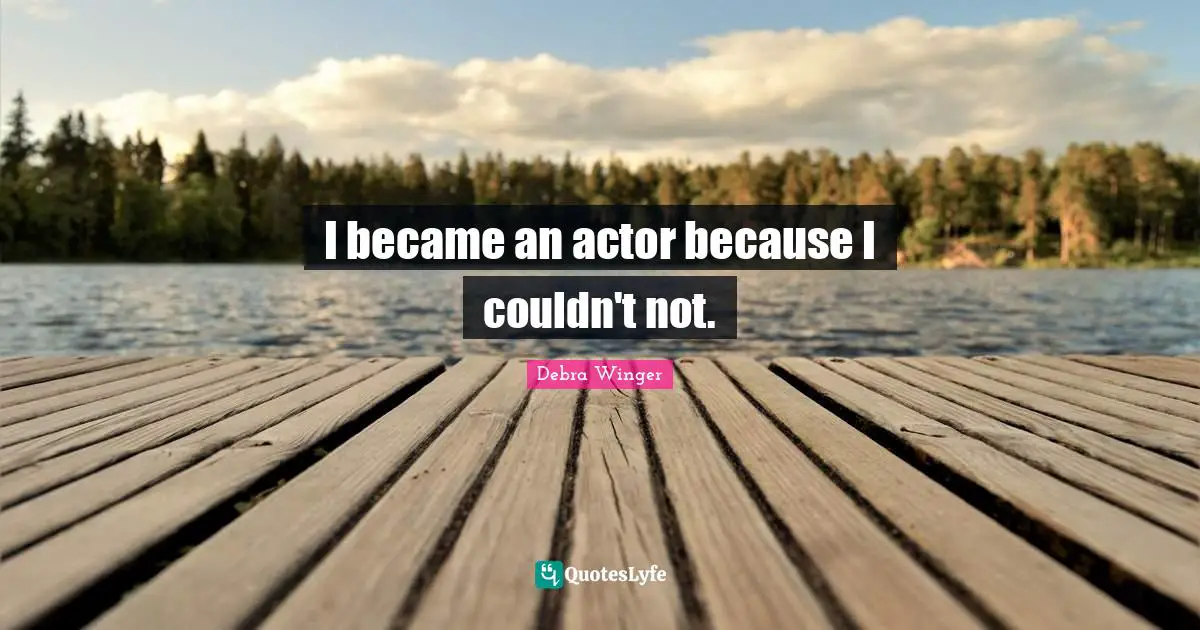 I became an actor because I couldn't not.