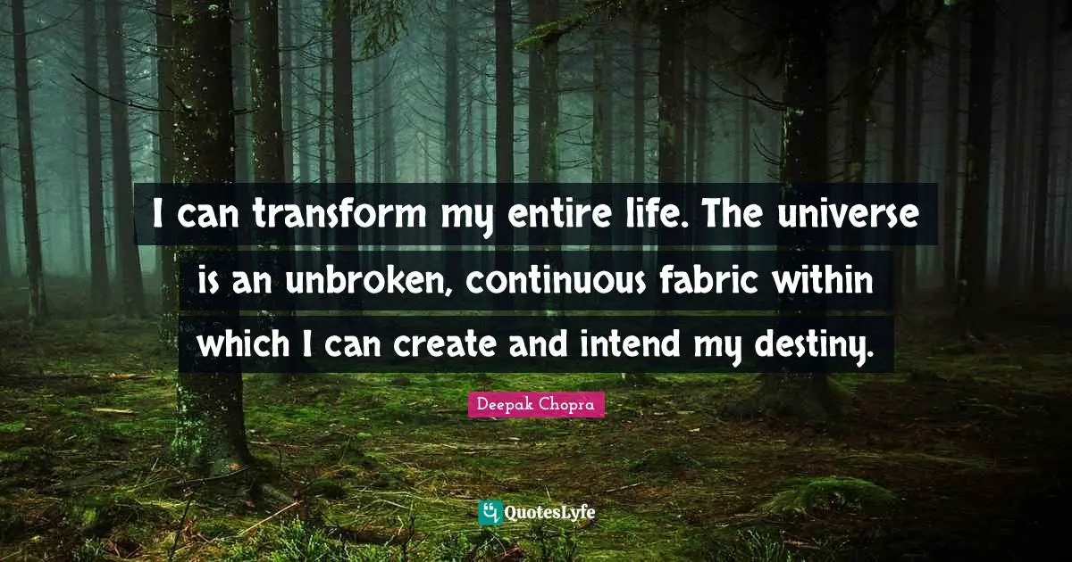 I can transform my entire life. The universe is an unbroken, continuous fabric within which I can create and intend my destiny.