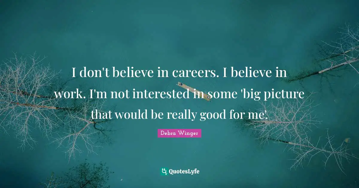 I don't believe in careers. I believe in work. I'm not interested in some 'big picture that would be really good for me'.