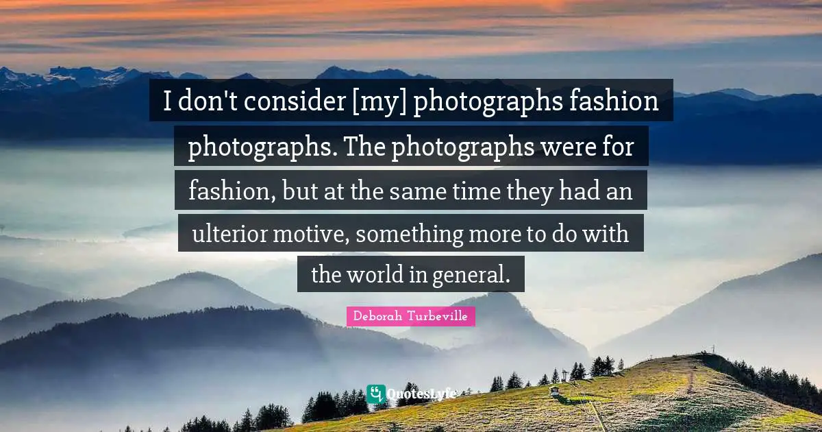 I don't consider [my] photographs fashion photographs. The photographs were for fashion, but at the same time they had an ulterior motive, something more to do with the world in general.