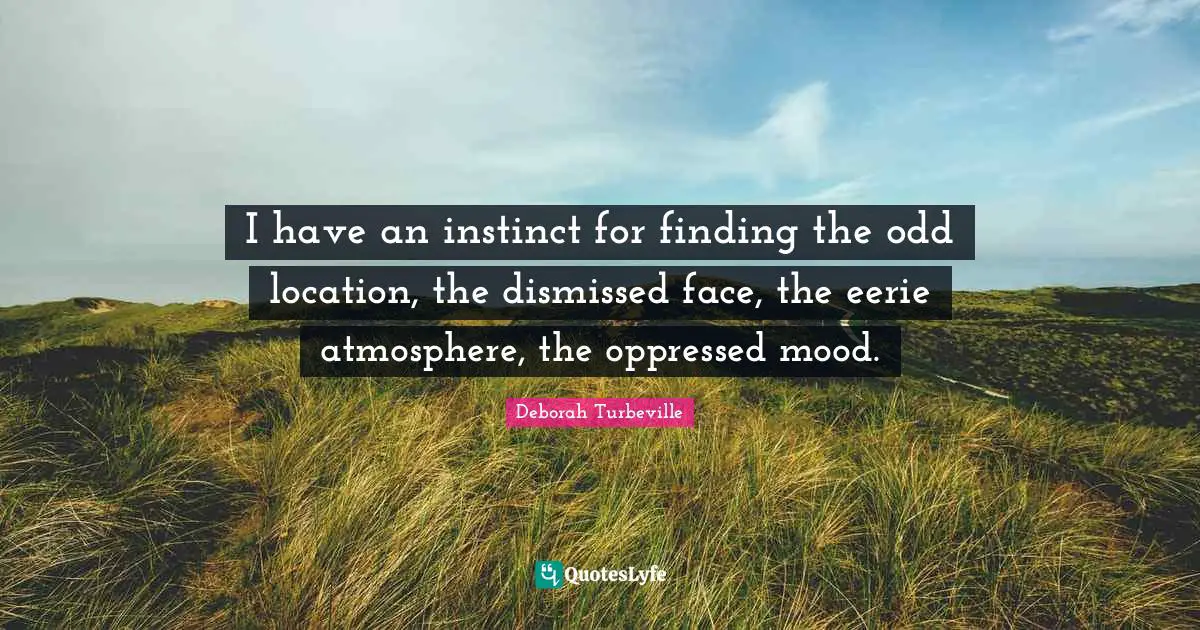 I have an instinct for finding the odd location, the dismissed face, the eerie atmosphere, the oppressed mood.