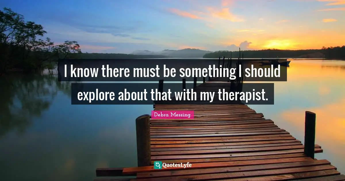 I know there must be something I should explore about that with my therapist.