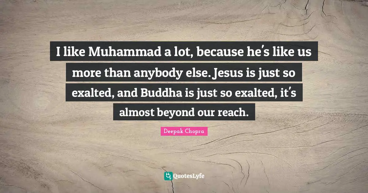 I like Muhammad a lot, because he's like us more than anybody else. Jesus is just so exalted, and Buddha is just so exalted, it's almost beyond our reach.