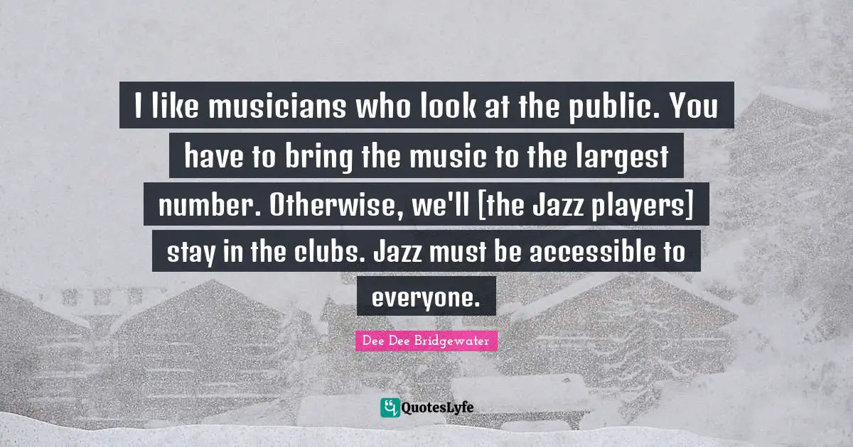 I like musicians who look at the public. You have to bring the music to the largest number. Otherwise, we'll [the Jazz players] stay in the clubs. Jazz must be accessible to everyone.
