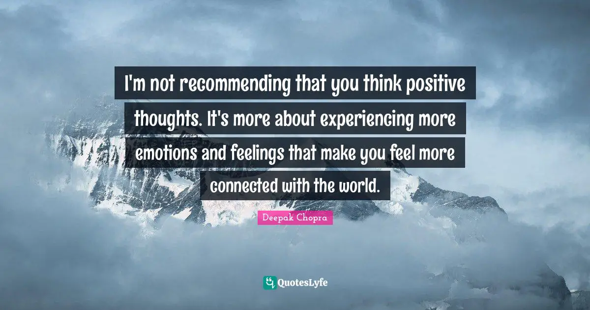 I'm not recommending that you think positive thoughts. It's more about experiencing more emotions and feelings that make you feel more connected with the world.