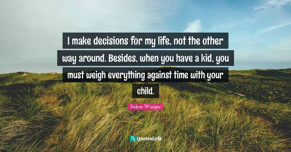 I make decisions for my life, not the other way around. Besides, when you have a kid, you must weigh everything against time with your child.