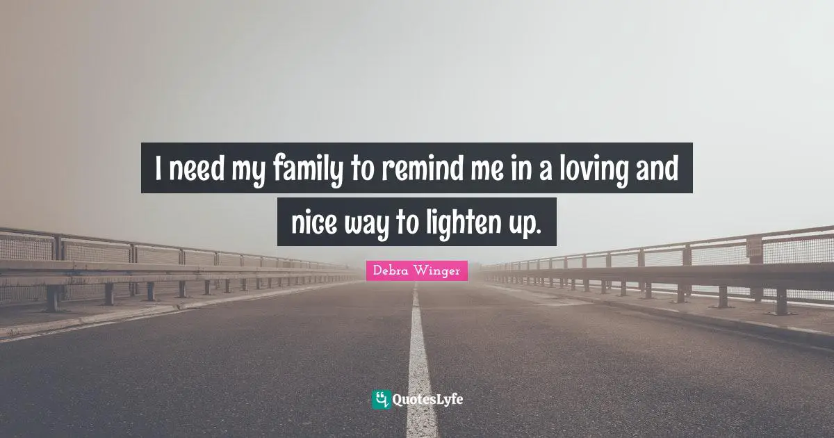 I need my family to remind me in a loving and nice way to lighten up.
