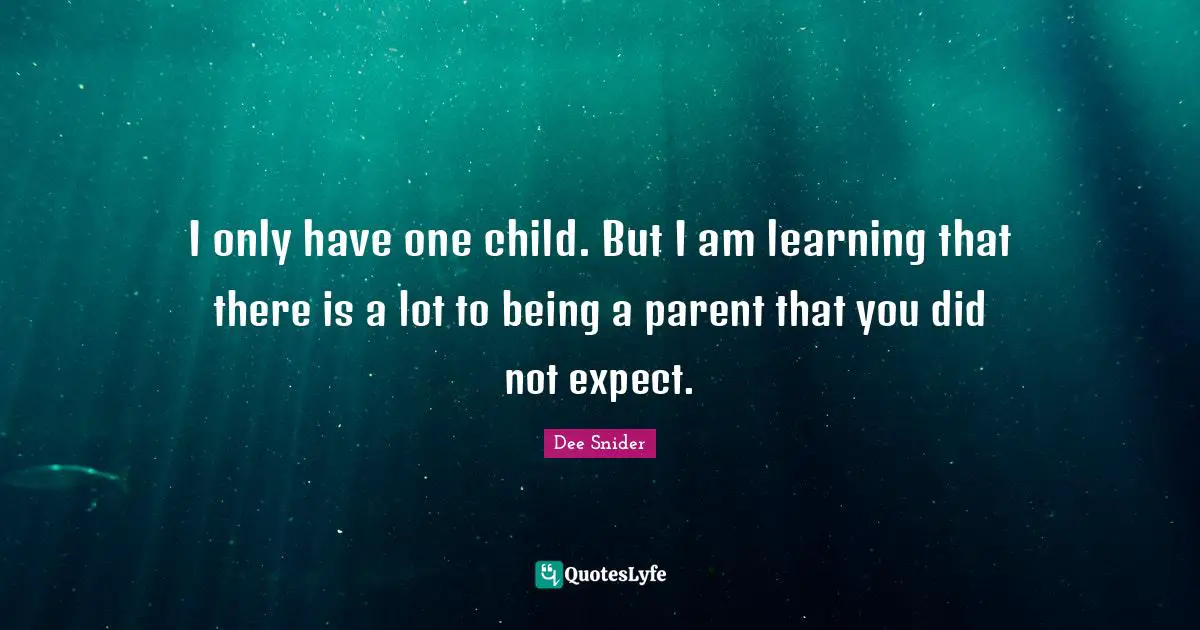 I only have one child. But I am learning that there is a lot to being a parent that you did not expect.