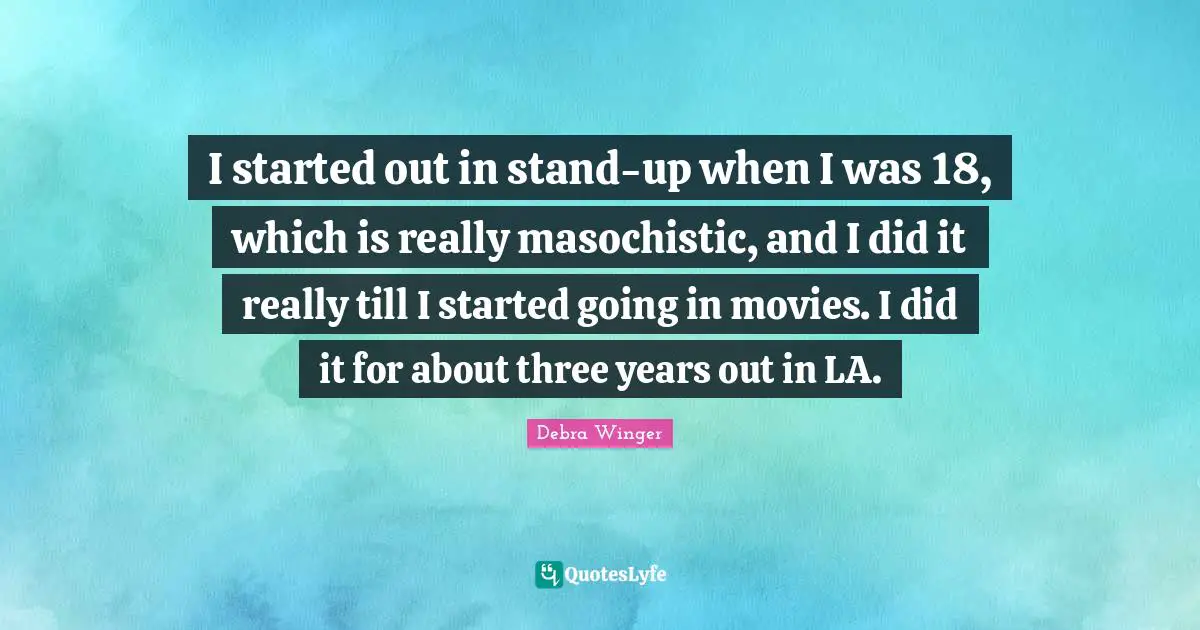 I started out in stand-up when I was 18, which is really masochistic, and I did it really till I started going in movies. I did it for about three years out in LA.