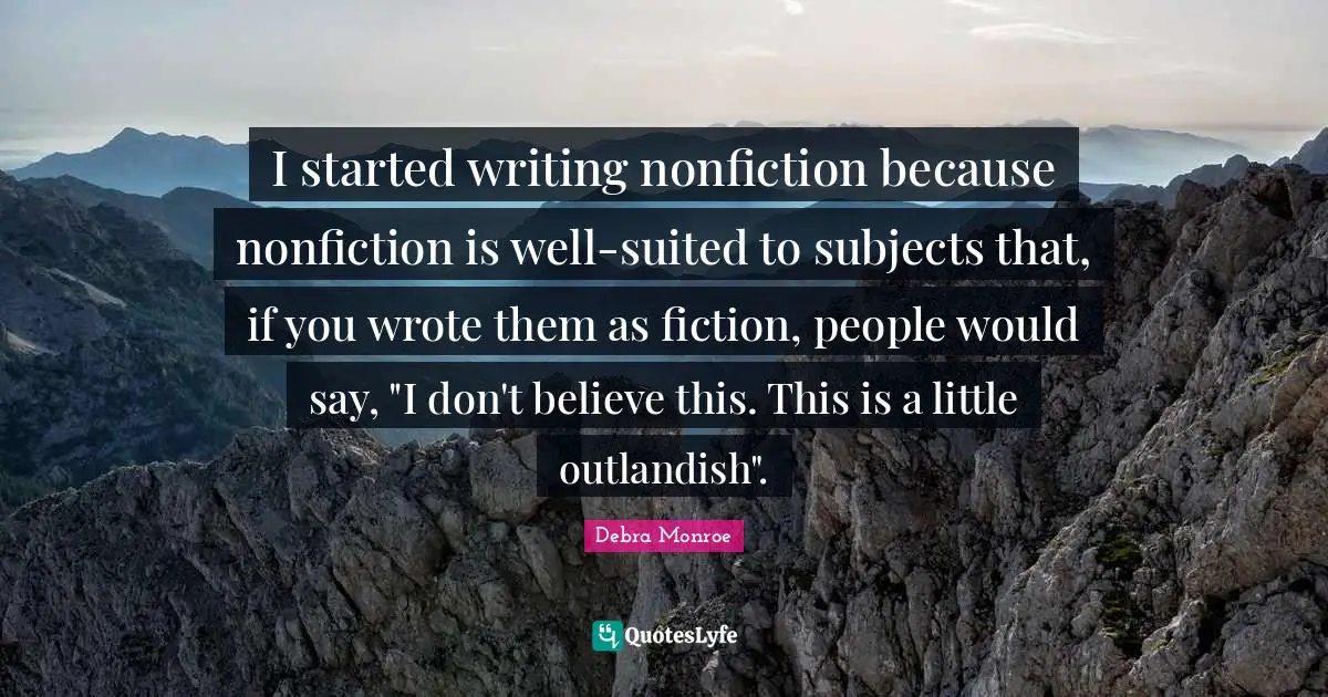 I started writing nonfiction because nonfiction is well-suited to subjects that, if you wrote them as fiction, people would say, "I don't believe this. This is a little outlandish".