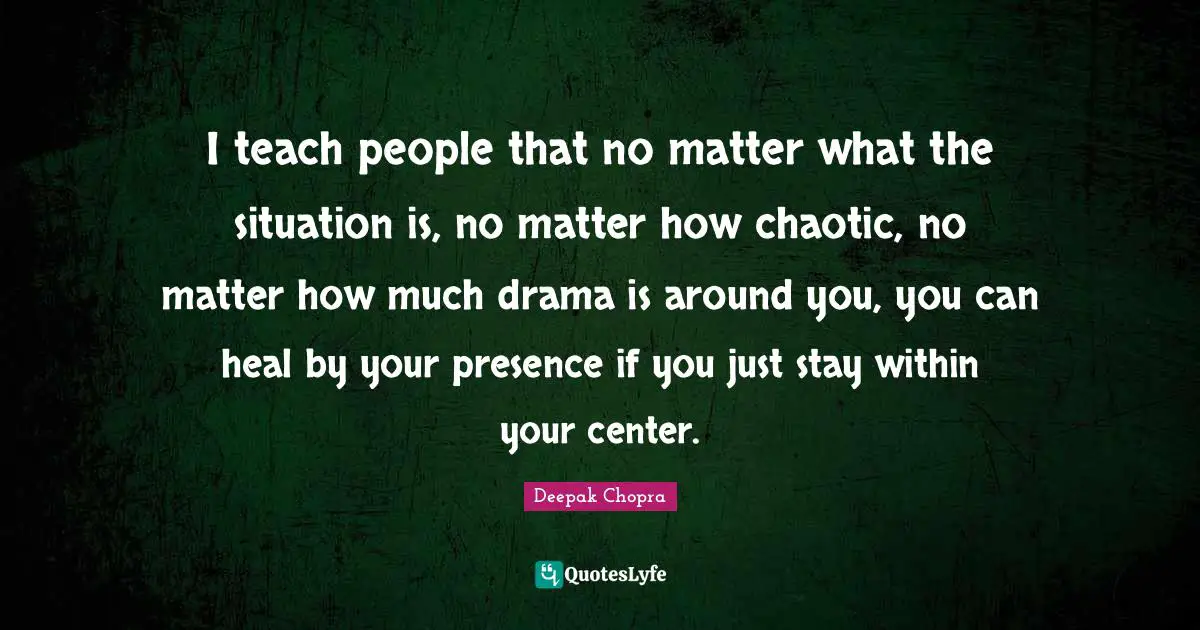 Your Presence Quotes: "I teach people that no matter what the situation is, no matter how chaotic, no matter how much drama is around you, you can heal by your presence if you just stay within your center."