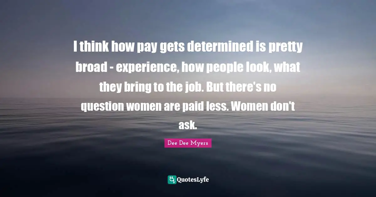 I think how pay gets determined is pretty broad - experience, how people look, what they bring to the job. But there's no question women are paid less. Women don't ask.