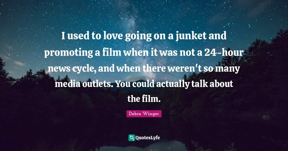 I used to love going on a junket and promoting a film when it was not a 24-hour news cycle, and when there weren't so many media outlets. You could actually talk about the film.