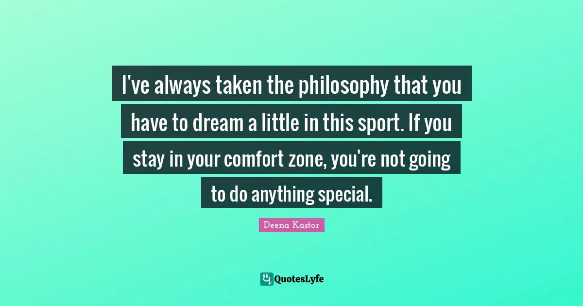 I've always taken the philosophy that you have to dream a little in this sport. If you stay in your comfort zone, you're not going to do anything special.