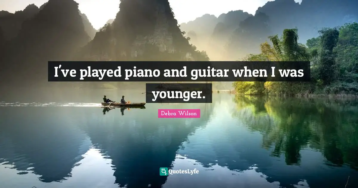 I've played piano and guitar when I was younger.