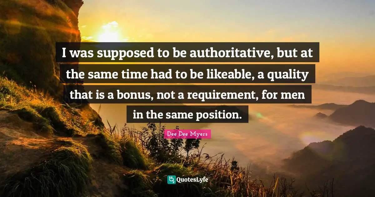 I was supposed to be authoritative, but at the same time had to be likeable, a quality that is a bonus, not a requirement, for men in the same position.