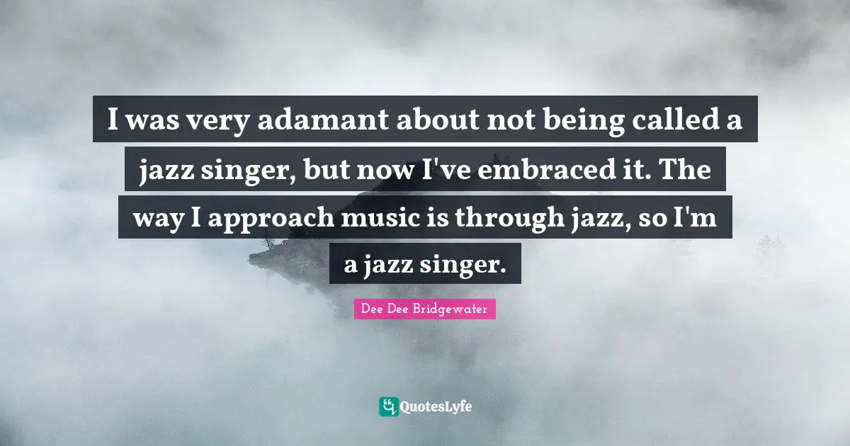 I was very adamant about not being called a jazz singer, but now I've embraced it. The way I approach music is through jazz, so I'm a jazz singer.