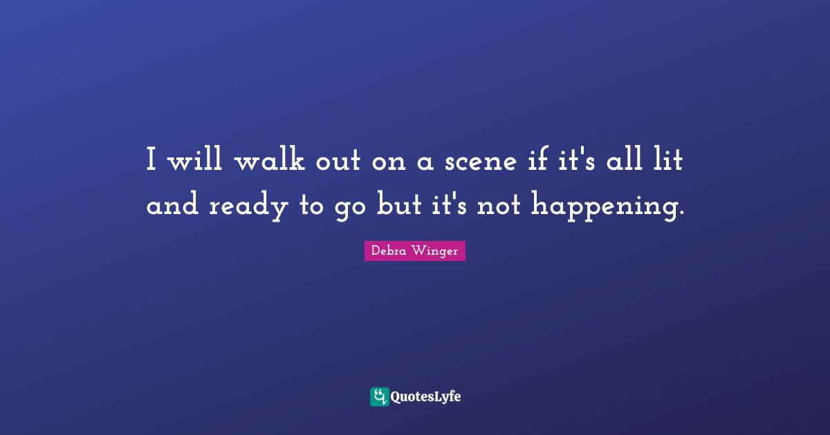 I will walk out on a scene if it's all lit and ready to go but it's not happening.