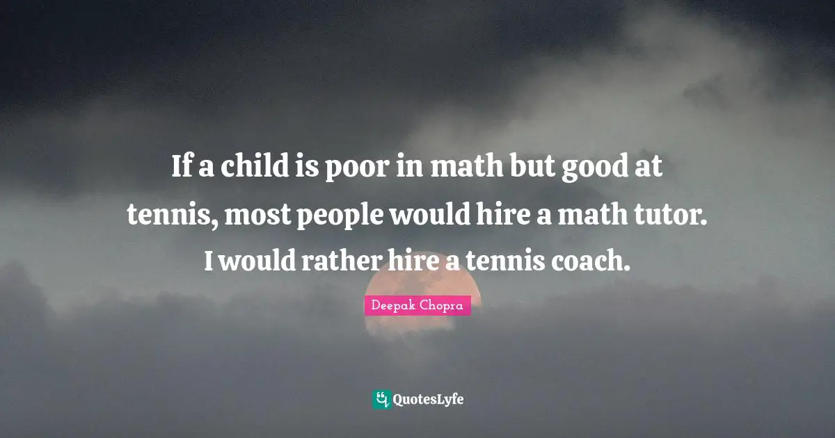 If a child is poor in math but good at tennis, most people would hire a math tutor. I would rather hire a tennis coach.