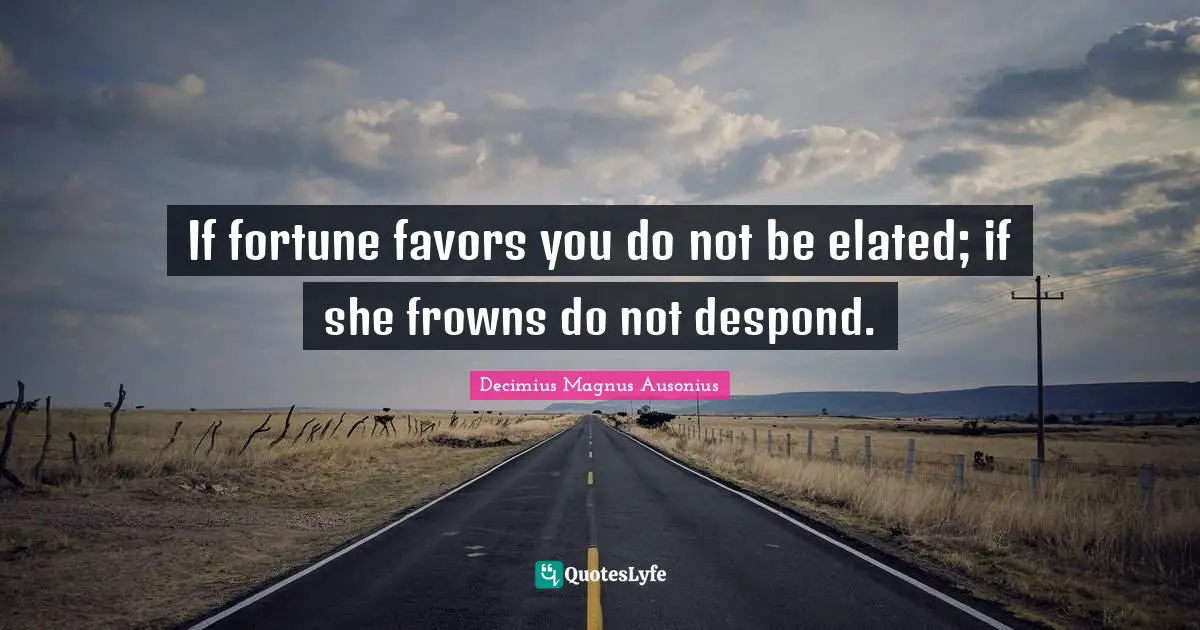 If fortune favors you do not be elated; if she frowns do not despond.