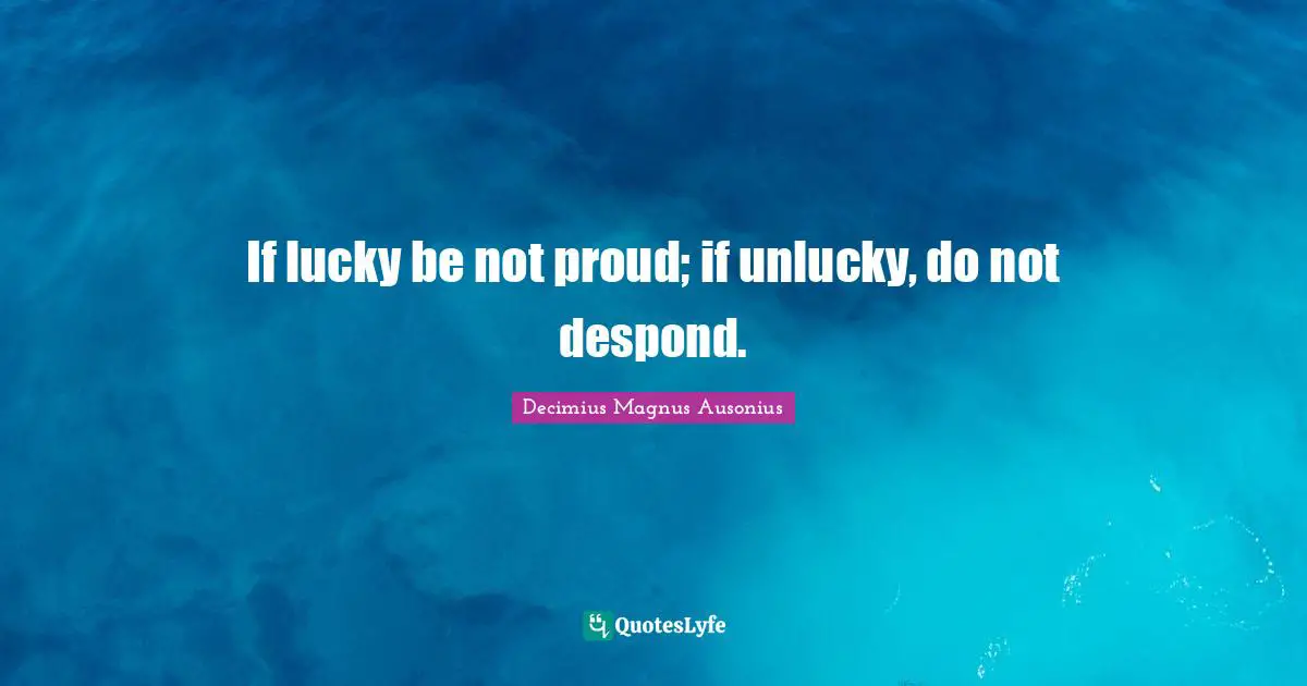 If lucky be not proud; if unlucky, do not despond.