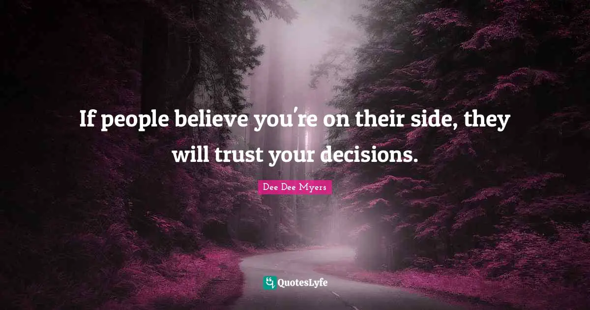 If people believe you're on their side, they will trust your decisions.