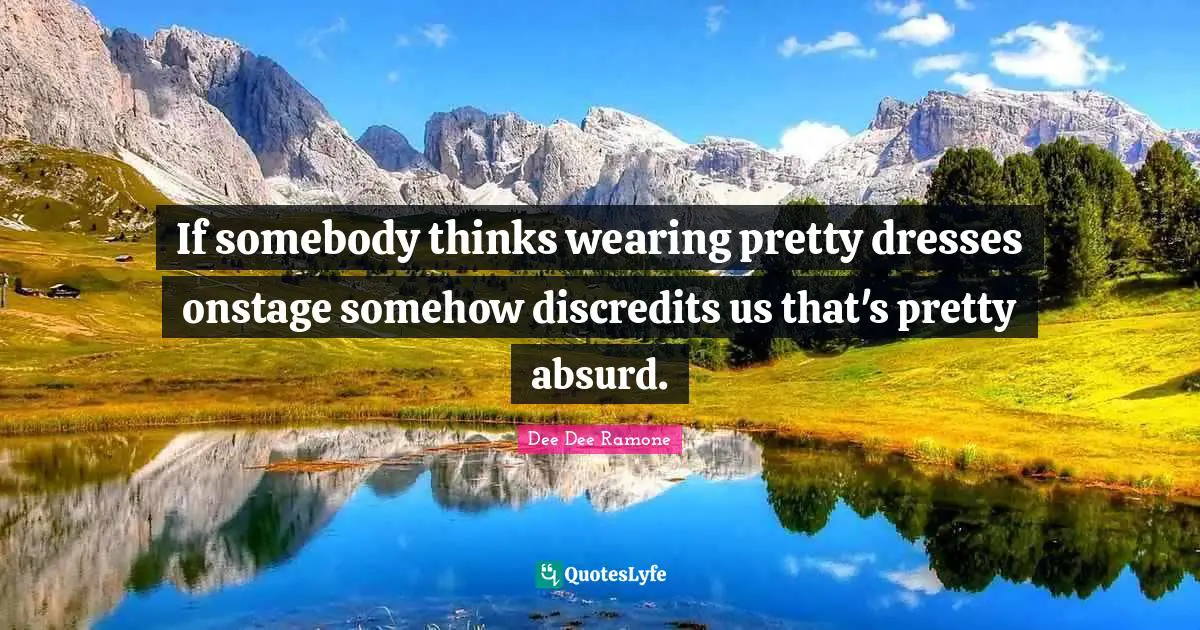 If somebody thinks wearing pretty dresses onstage somehow discredits us that's pretty absurd.