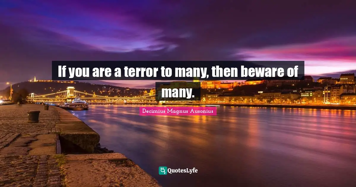 If you are a terror to many, then beware of many.