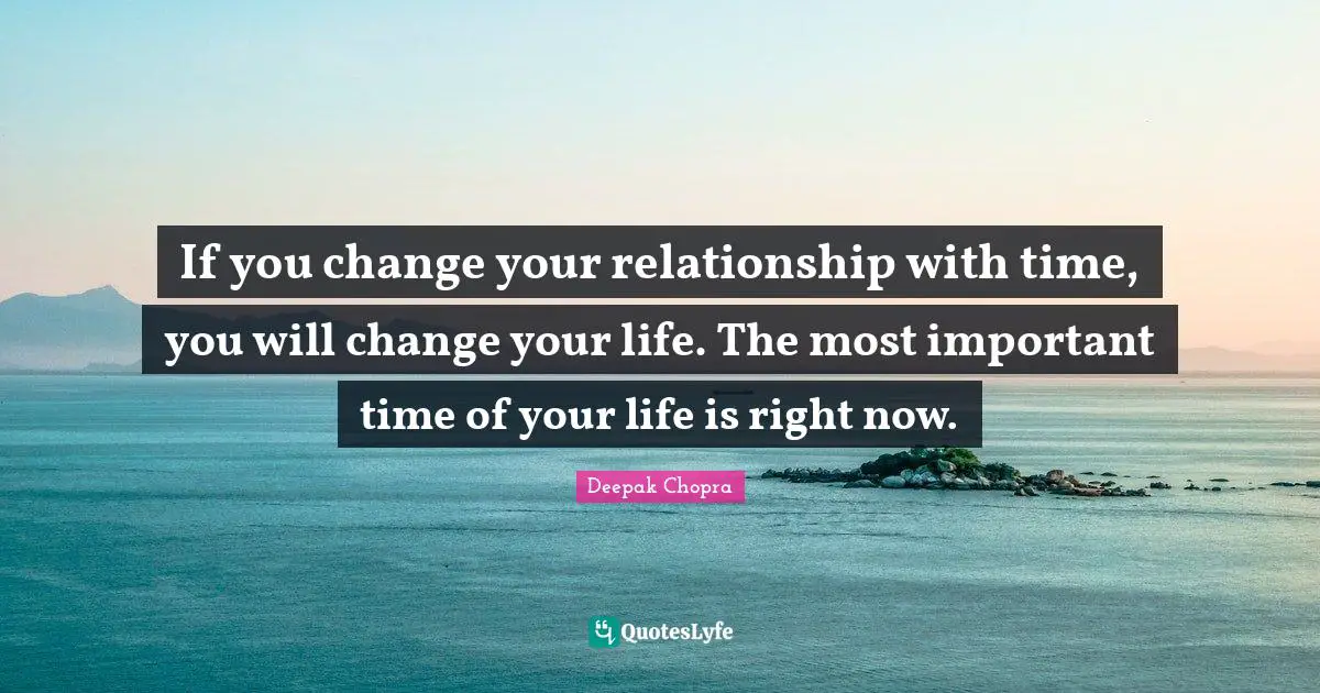 Time Of Your Life Quotes: "If you change your relationship with time, you will change your life. The most important time of your life is right now."