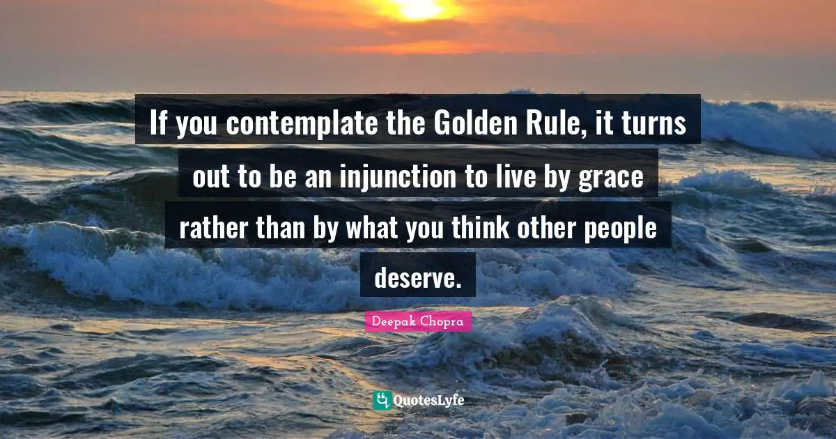 Golden Rule Quotes: "If you contemplate the Golden Rule, it turns out to be an injunction to live by grace rather than by what you think other people deserve."