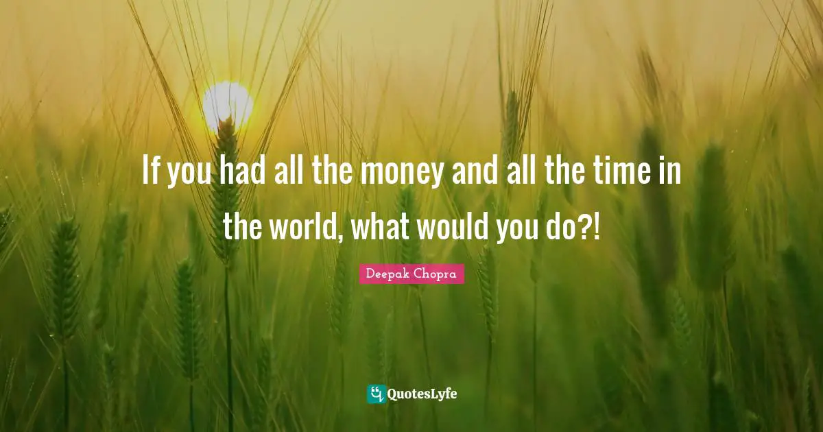 If you had all the money and all the time in the world, what would you do?!