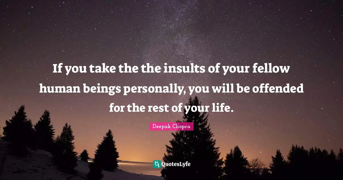 Rest Quotes: "If you take the the insults of your fellow human beings personally, you will be offended for the rest of your life."