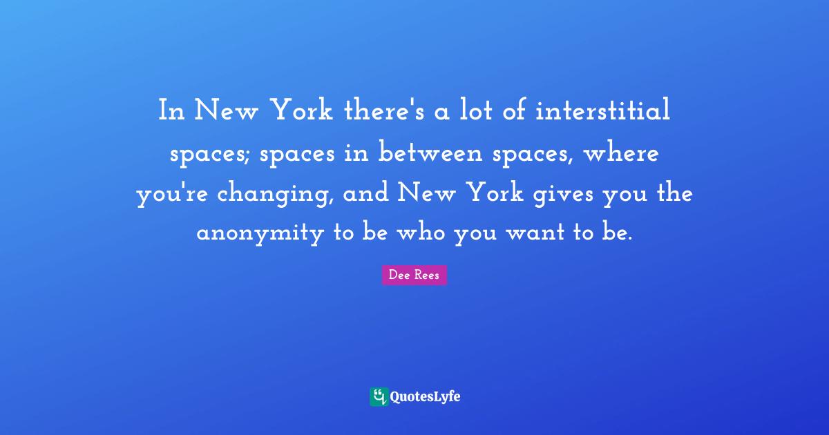 In New York there's a lot of interstitial spaces; spaces in between spaces, where you're changing, and New York gives you the anonymity to be who you want to be.