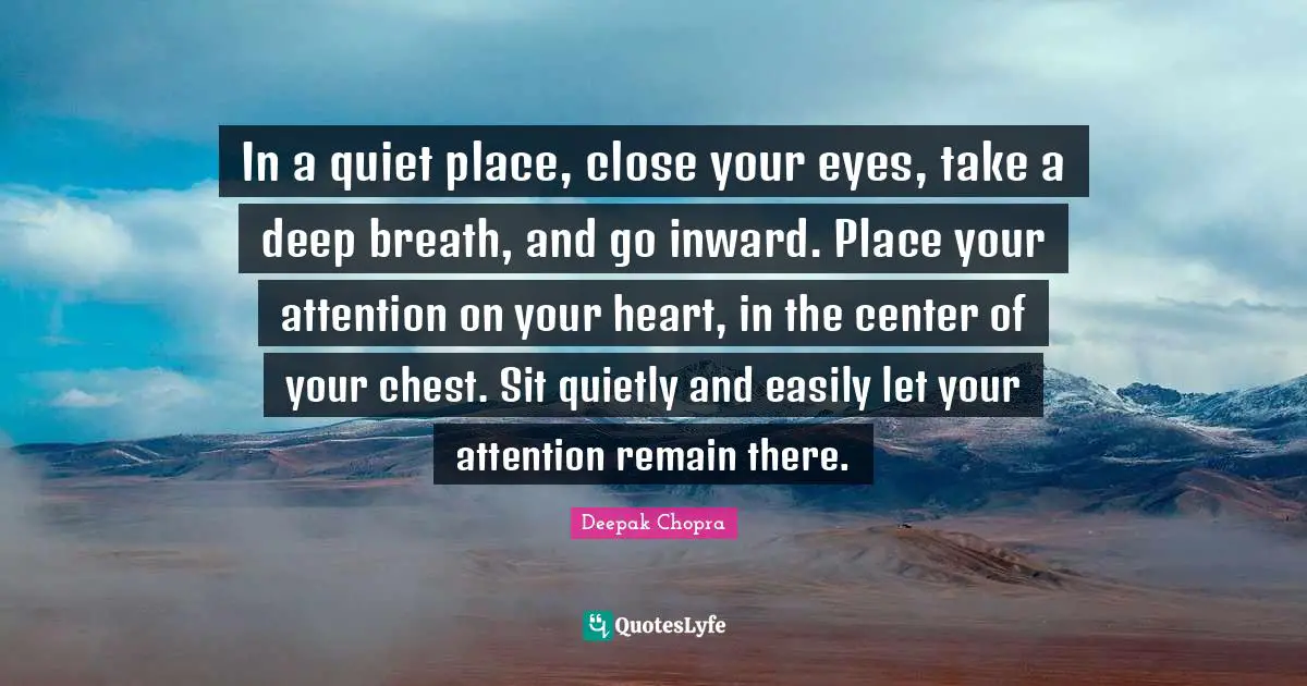 In a quiet place, close your eyes, take a deep breath, and go inward. Place your attention on your heart, in the center of your chest. Sit quietly and easily let your attention remain there.