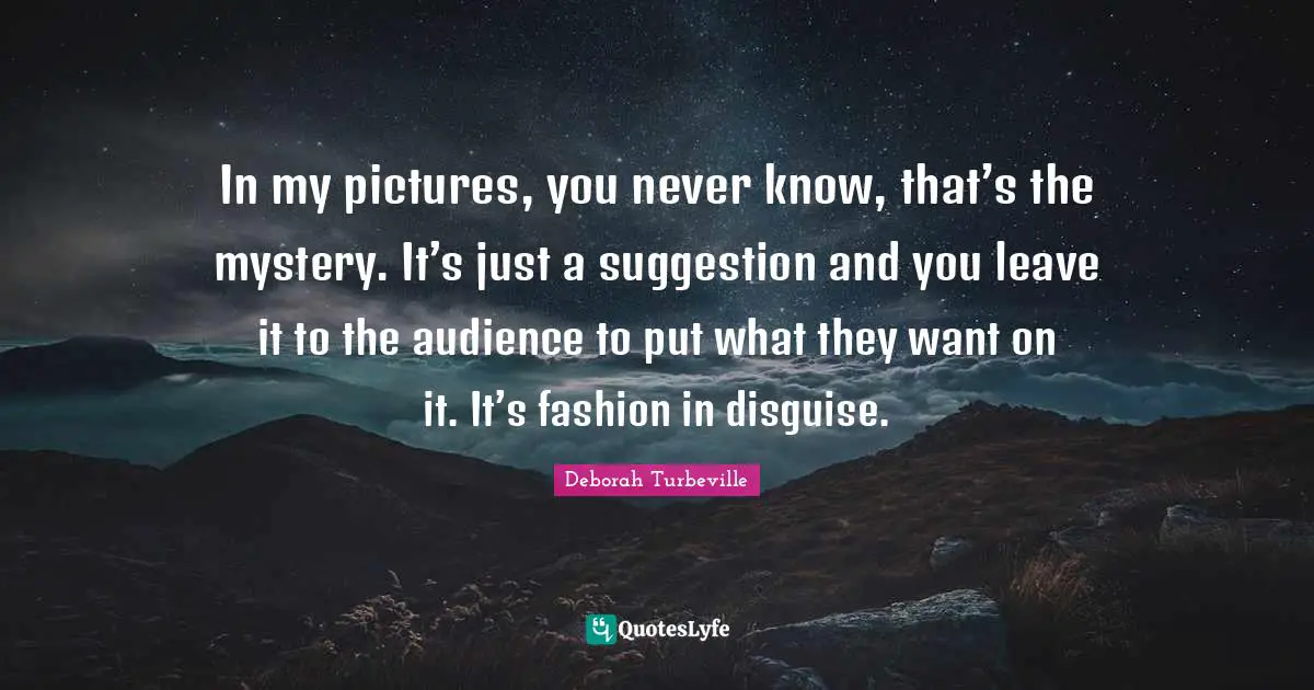 Suggestions Quotes: "In my pictures, you never know, that’s the mystery. It’s just a suggestion and you leave it to the audience to put what they want on it. It’s fashion in disguise."