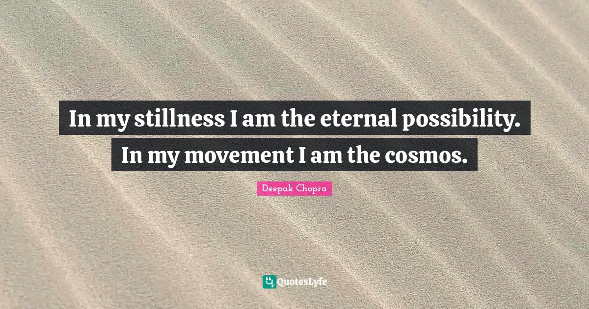 In my stillness I am the eternal possibility. In my movement I am the cosmos.