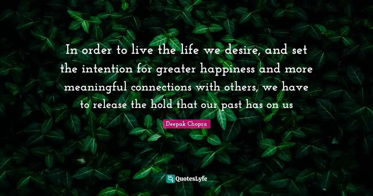 In order to live the life we desire, and set the intention for greater happiness and more meaningful connections with others, we have to release the hold that our past has on us