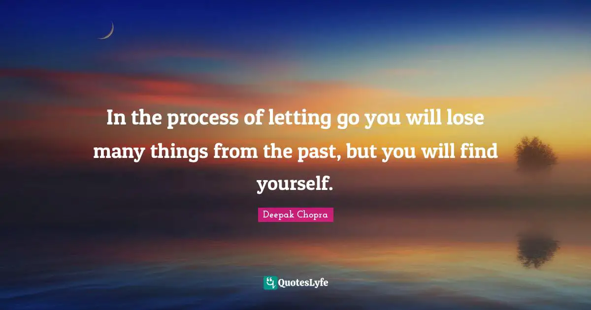 In the process of letting go you will lose many things from the past, but you will find yourself.
