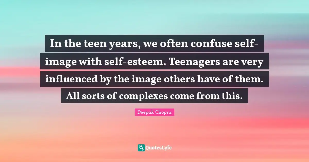 In the teen years, we often confuse self-image with self-esteem. Teenagers are very influenced by the image others have of them. All sorts of complexes come from this.
