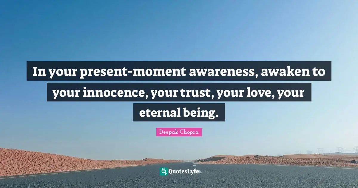 In your present-moment awareness, awaken to your innocence, your trust, your love, your eternal being.