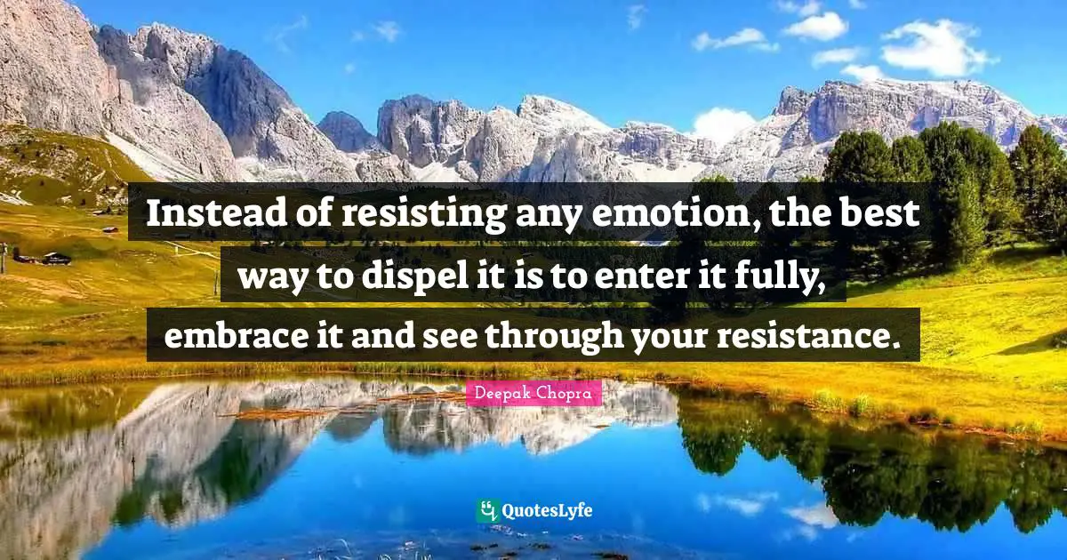Instead of resisting any emotion, the best way to dispel it is to enter it fully, embrace it and see through your resistance.