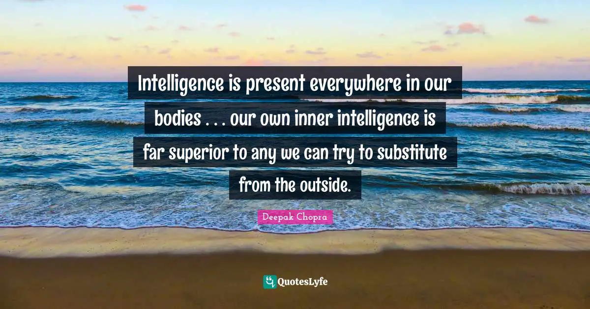 Intelligence is present everywhere in our bodies . . . our own inner intelligence is far superior to any we can try to substitute from the outside.
