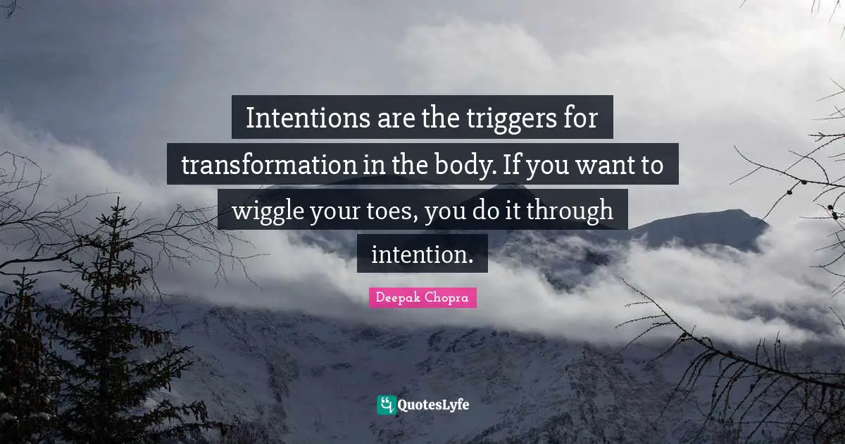 Intentions are the triggers for transformation in the body. If you want to wiggle your toes, you do it through intention.