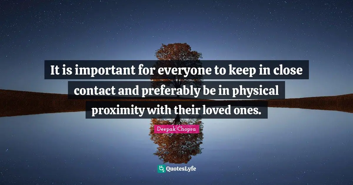It is important for everyone to keep in close contact and preferably be in physical proximity with their loved ones.