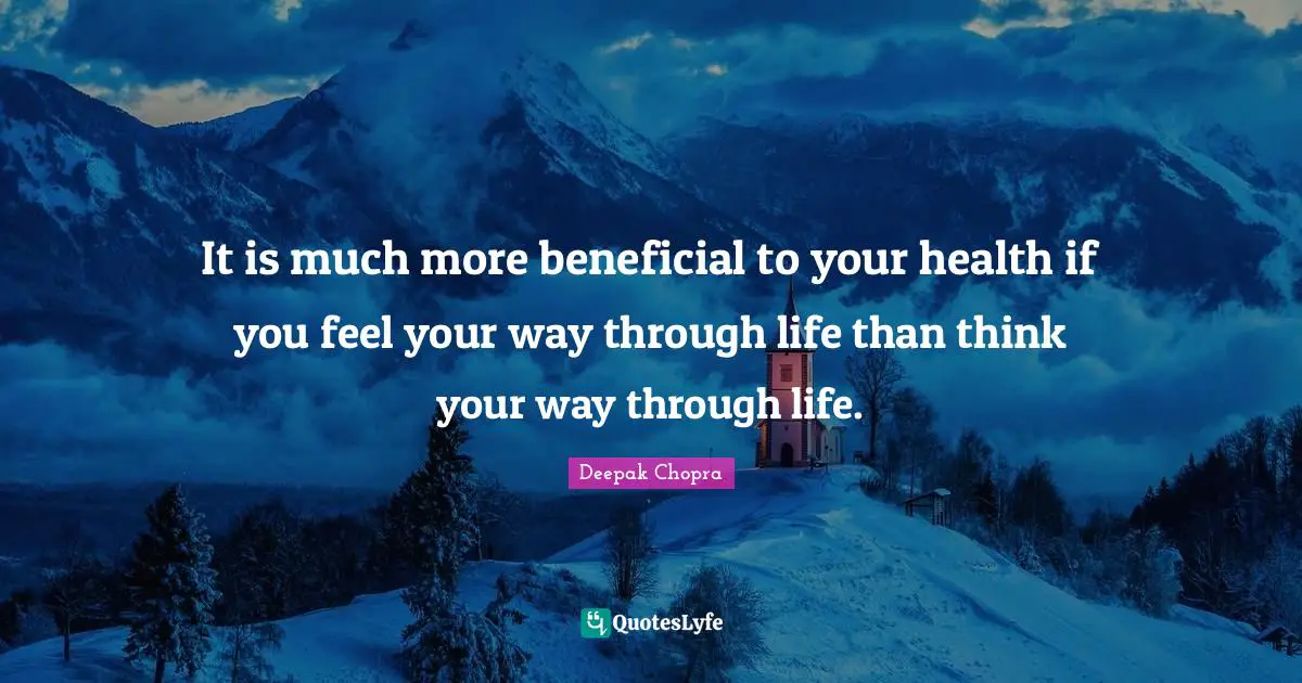 It is much more beneficial to your health if you feel your way through life than think your way through life.