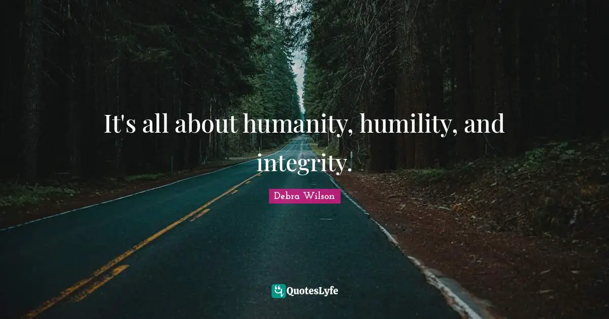 It's all about humanity, humility, and integrity.
