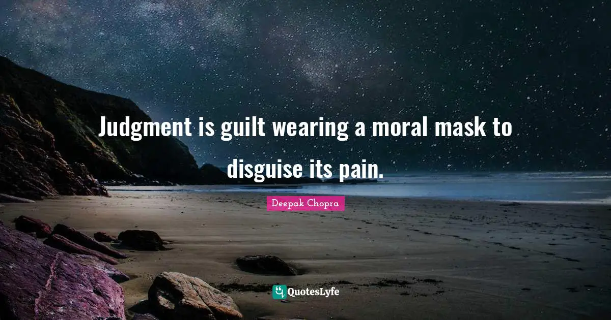 Judgment is guilt wearing a moral mask to disguise its pain.
