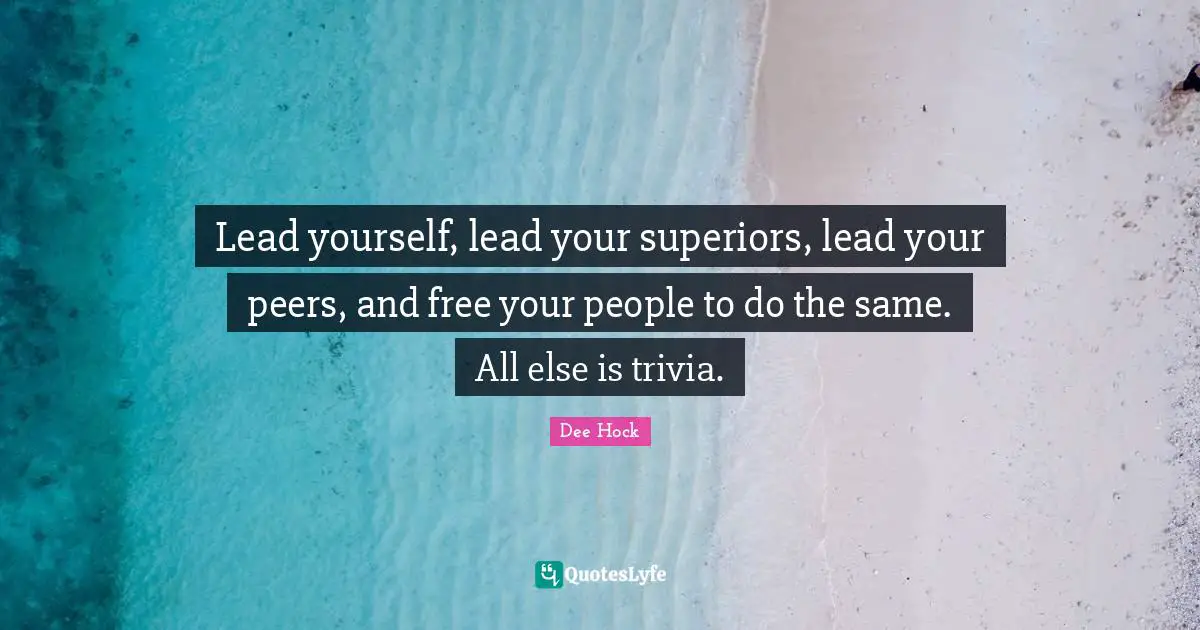 Lead yourself, lead your superiors, lead your peers, and free your people to do the same. All else is trivia.