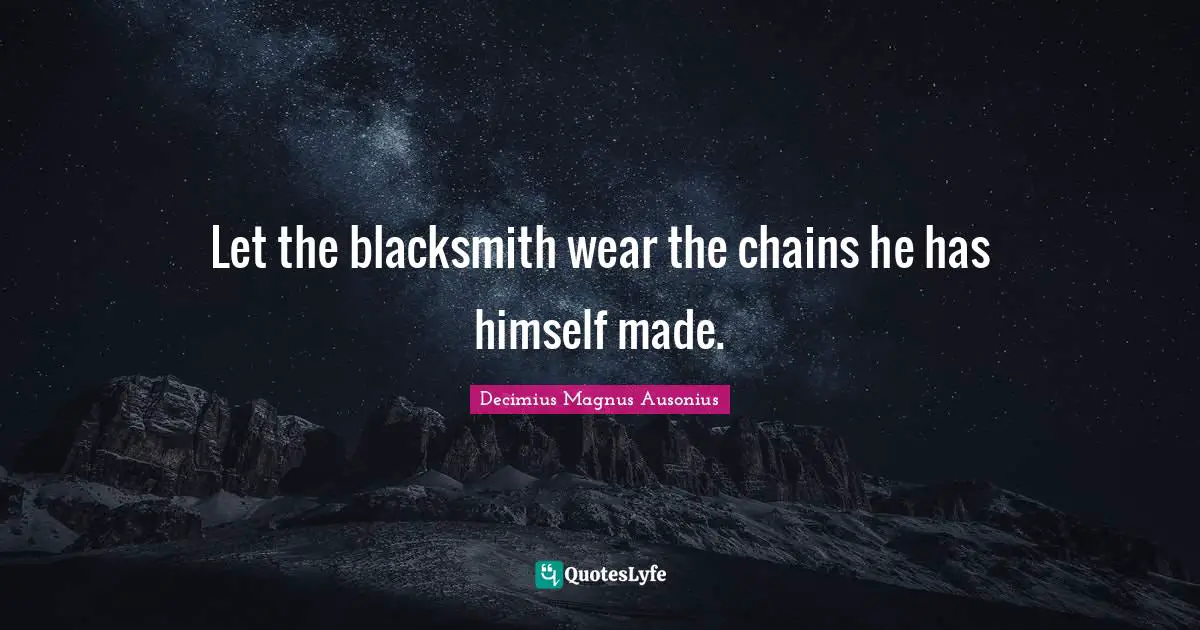Let the blacksmith wear the chains he has himself made.
